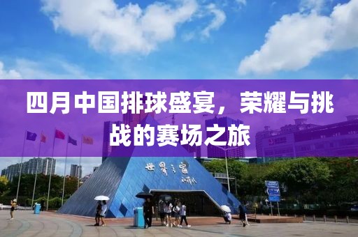 四月中国排球盛宴，荣耀与挑战的赛场之旅