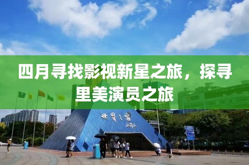 四月寻找影视新星之旅，探寻里美演员之旅