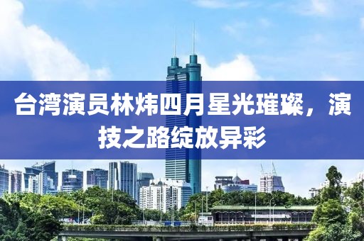 台湾演员林炜四月星光璀璨，演技之路绽放异彩