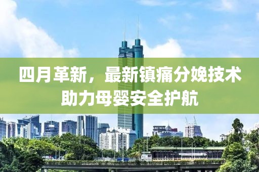 四月革新，最新镇痛分娩技术助力母婴安全护航
