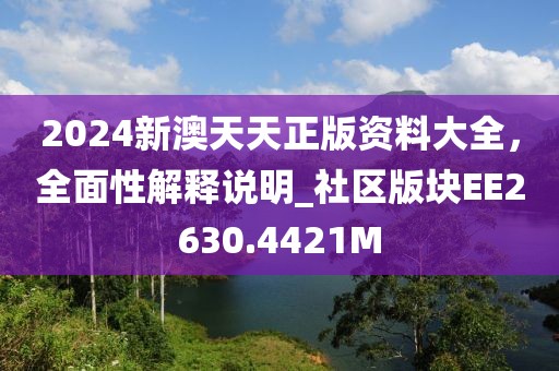 2024新澳天天正版资料大全，全面性解释说明_社区版块EE2630.4421M