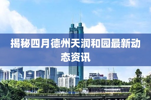 揭秘四月德州天润和园最新动态资讯