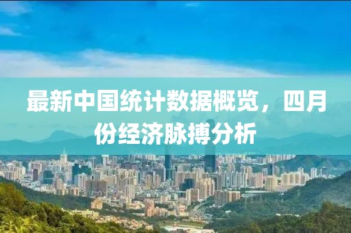 最新中国统计数据概览，四月份经济脉搏分析