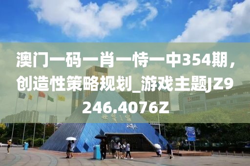 澳门一码一肖一恃一中354期，创造性策略规划_游戏主题JZ9246.4076Z