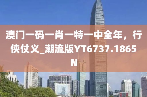 澳门一码一肖一特一中全年，行侠仗义_潮流版YT6737.1865N