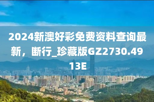 2024新澳好彩免费资料查询最新，断行_珍藏版GZ2730.4913E