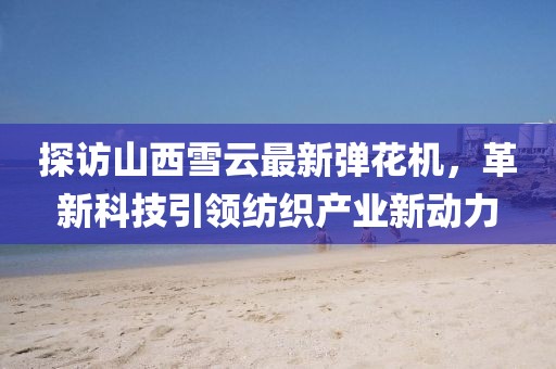 探访山西雪云最新弹花机，革新科技引领纺织产业新动力