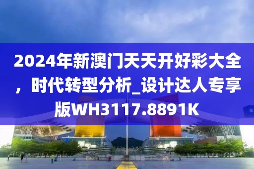 2024年新澳门天天开好彩大全，时代转型分析_设计达人专享版WH3117.8891K