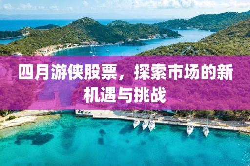 四月游侠股票，探索市场的新机遇与挑战