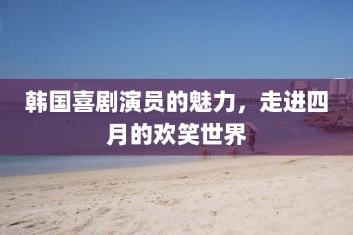 韩国喜剧演员的魅力，走进四月的欢笑世界