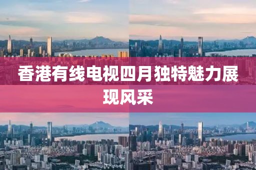 香港有线电视四月独特魅力展现风采