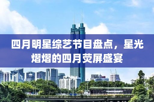 四月明星综艺节目盘点，星光熠熠的四月荧屏盛宴