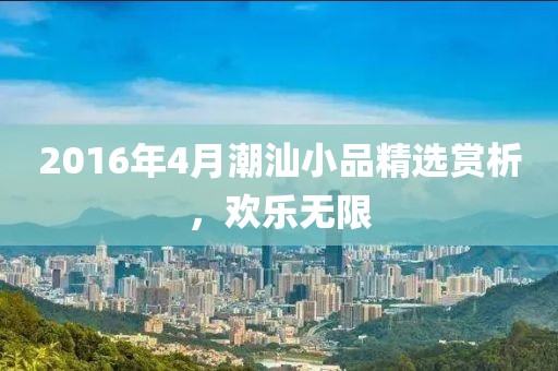 2016年4月潮汕小品精选赏析，欢乐无限