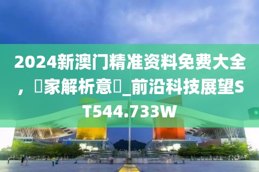 2024新澳门精准资料免费大全，專家解析意見_前沿科技展望ST544.733W