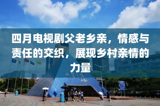 四月电视剧父老乡亲，情感与责任的交织，展现乡村亲情的力量
