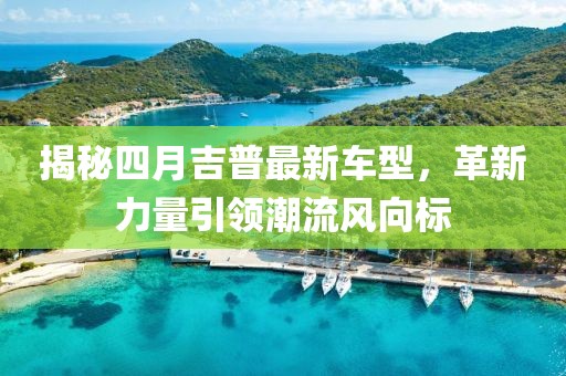 揭秘四月吉普最新车型，革新力量引领潮流风向标