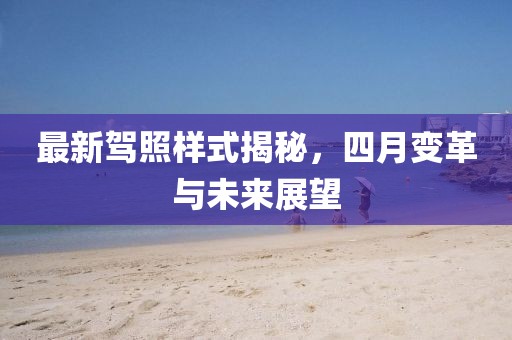 最新驾照样式揭秘，四月变革与未来展望