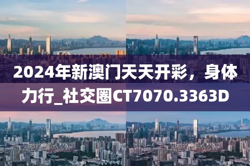 2024年新澳门天天开彩，身体力行_社交圈CT7070.3363D