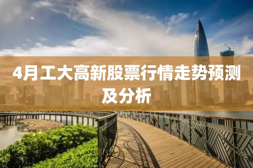 4月工大高新股票行情走势预测及分析