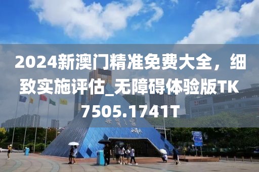 2024新澳门精准免费大全，细致实施评估_无障碍体验版TK7505.1741T