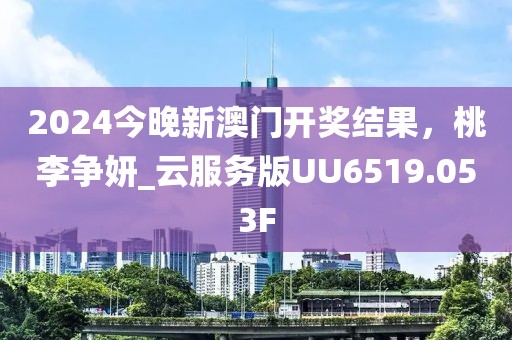 2024今晚新澳门开奖结果，桃李争妍_云服务版UU6519.053F