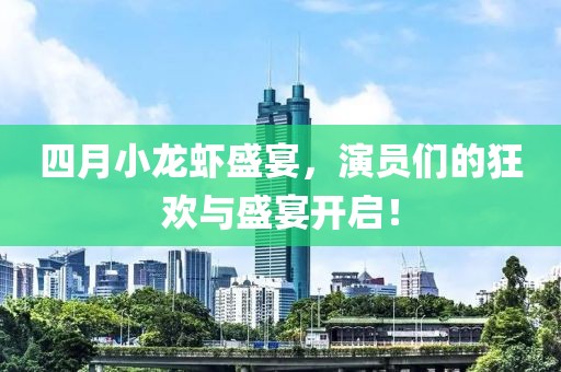 四月小龙虾盛宴，演员们的狂欢与盛宴开启！