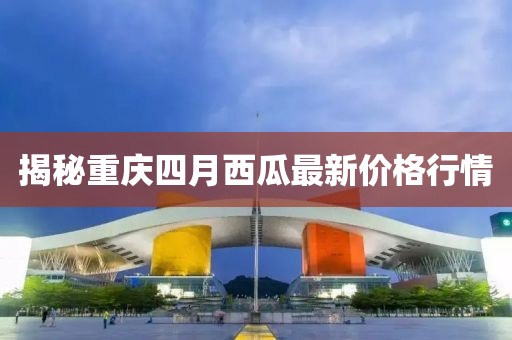 揭秘重庆四月西瓜最新价格行情