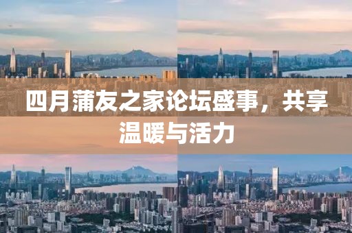 四月蒲友之家论坛盛事，共享温暖与活力