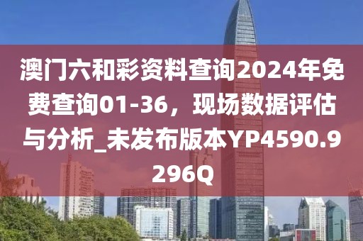 澳门六和彩资料查询2024年免费查询01-36，现场数据评估与分析_未发布版本YP4590.9296Q