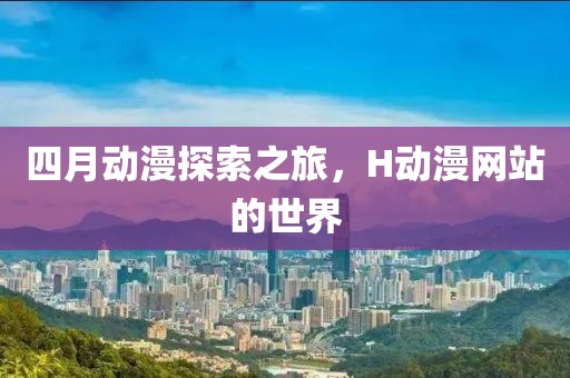四月动漫探索之旅，H动漫网站的世界