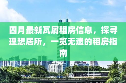 四月最新瓦屑租房信息，探寻理想居所，一览无遗的租房指南