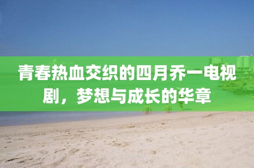 青春热血交织的四月乔一电视剧，梦想与成长的华章
