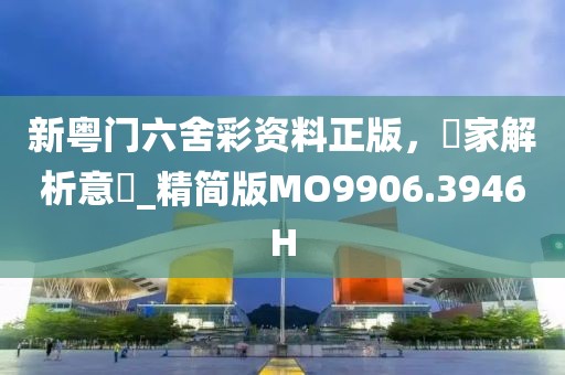 新粤门六舍彩资料正版，專家解析意見_精简版MO9906.3946H