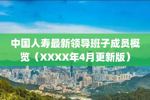 中国人寿最新领导班子成员概览（XXXX年4月更新版）
