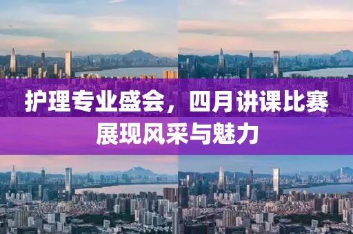 护理专业盛会，四月讲课比赛展现风采与魅力