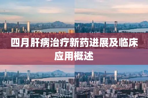 四月肝病治疗新药进展及临床应用概述