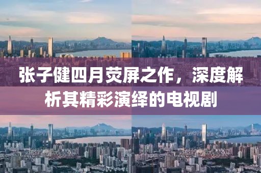 张子健四月荧屏之作，深度解析其精彩演绎的电视剧