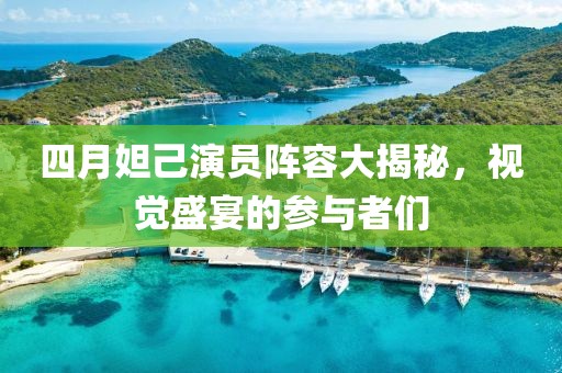四月妲己演员阵容大揭秘，视觉盛宴的参与者们