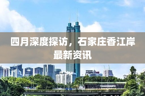 四月深度探访，石家庄香江岸最新资讯