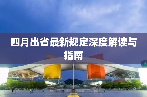 四月出省最新规定深度解读与指南