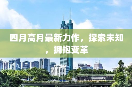 四月高月最新力作，探索未知，拥抱变革