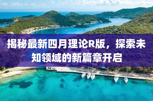 揭秘最新四月理论R版，探索未知领域的新篇章开启