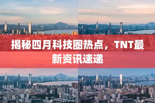 揭秘四月科技圈热点，TNT最新资讯速递