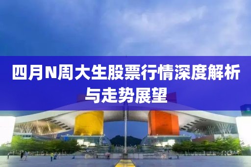 四月N周大生股票行情深度解析与走势展望