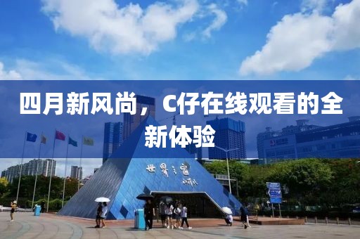 四月新风尚，C仔在线观看的全新体验