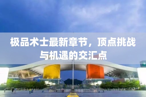 极品术士最新章节，顶点挑战与机遇的交汇点