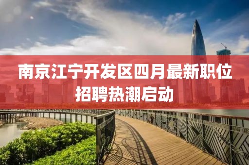 南京江宁开发区四月最新职位招聘热潮启动