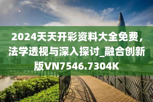 2024天天开彩资料大全免费，法学透视与深入探讨_融合创新版VN7546.7304K
