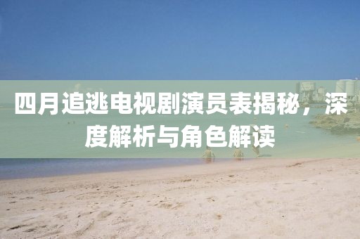 四月追逃电视剧演员表揭秘，深度解析与角色解读