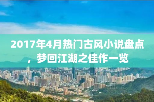 2017年4月热门古风小说盘点，梦回江湖之佳作一览